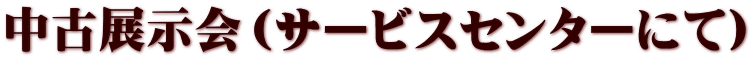 中古展示会(サービスセンターにて)